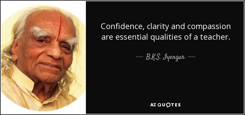 Confidence, clarity and compassion are essential qualities of a teacher. - B.K.S. Iyengar