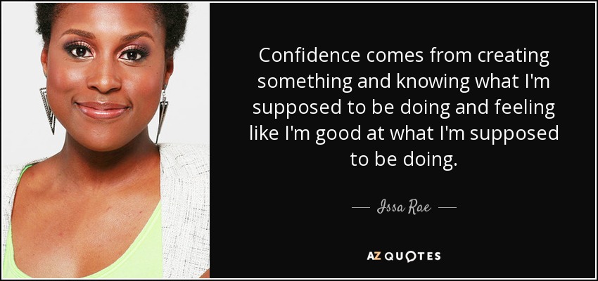 Confidence comes from creating something and knowing what I'm supposed to be doing and feeling like I'm good at what I'm supposed to be doing. - Issa Rae