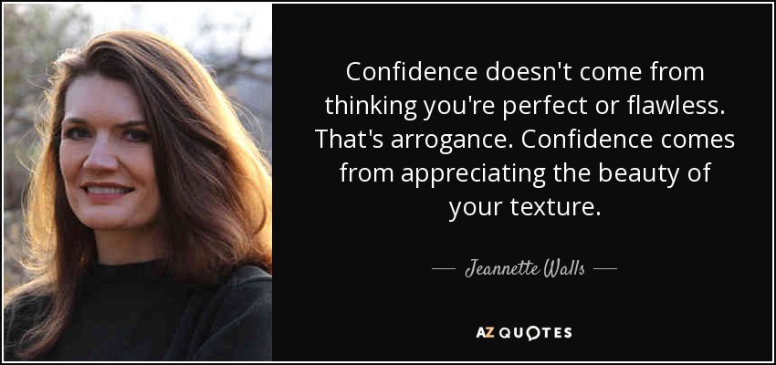 Confidence doesn't come from thinking you're perfect or flawless. That's arrogance. Confidence comes from appreciating the beauty of your texture. - Jeannette Walls