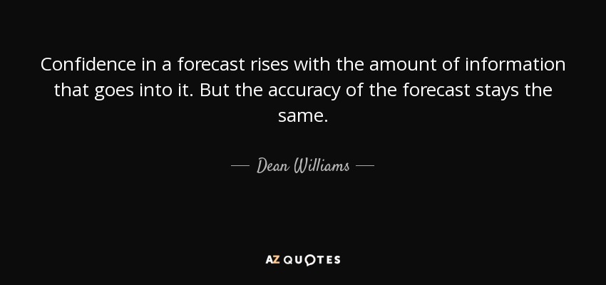 Confidence in a forecast rises with the amount of information that goes into it. But the accuracy of the forecast stays the same. - Dean Williams