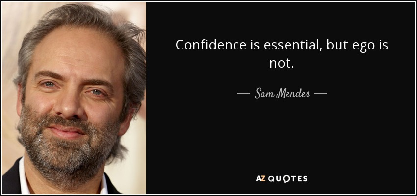 Confidence is essential, but ego is not. - Sam Mendes