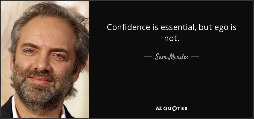 Confidence is essential, but ego is not. - Sam Mendes