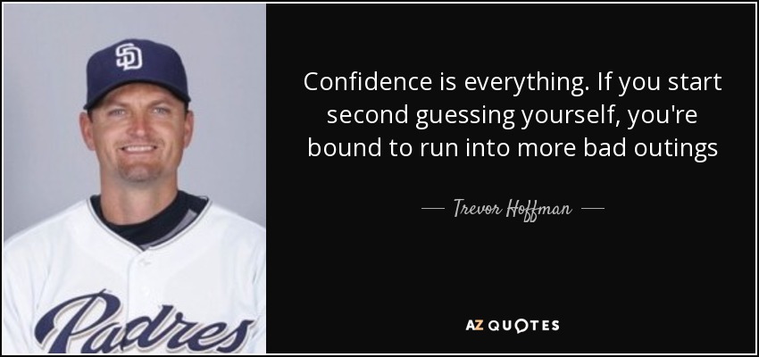 Confidence is everything. If you start second guessing yourself, you're bound to run into more bad outings - Trevor Hoffman