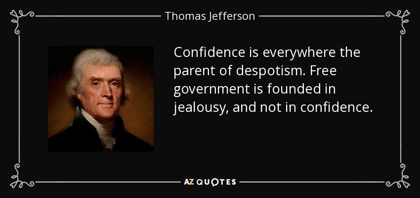 Confidence is everywhere the parent of despotism. Free government is founded in jealousy, and not in confidence. - Thomas Jefferson
