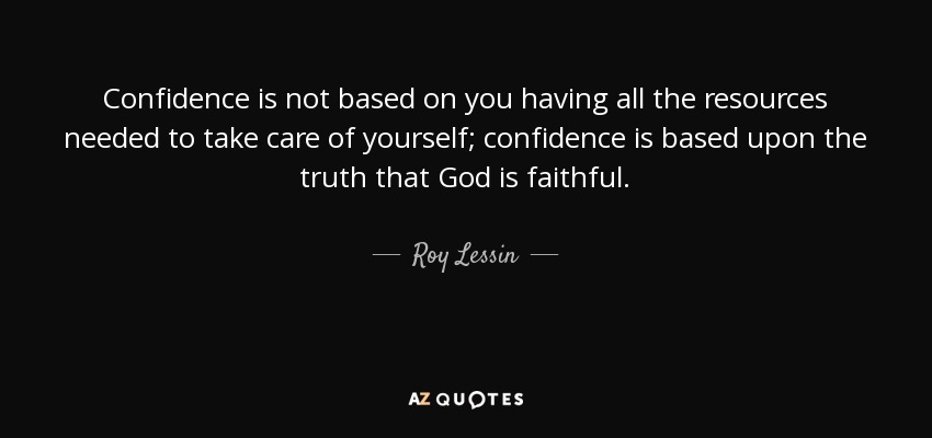 Confidence is not based on you having all the resources needed to take care of yourself; confidence is based upon the truth that God is faithful. - Roy Lessin