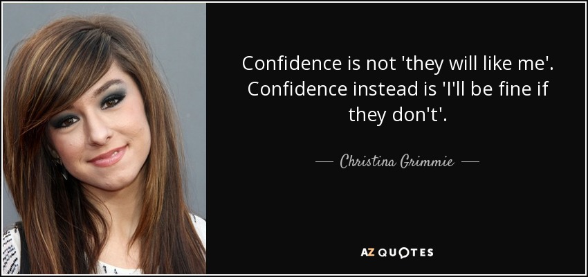 Confidence is not 'they will like me'. Confidence instead is 'I'll be fine if they don't'. - Christina Grimmie