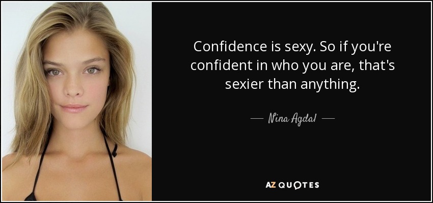 Confidence is sexy. So if you're confident in who you are, that's sexier than anything. - Nina Agdal