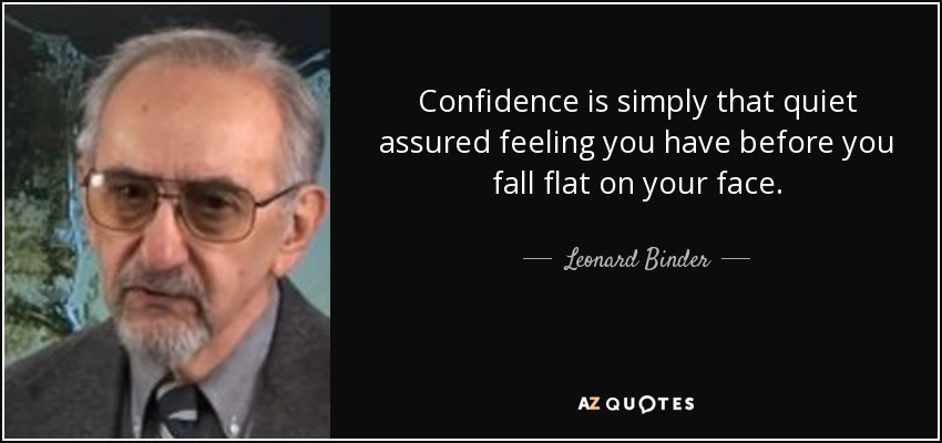 Confidence is simply that quiet assured feeling you have before you fall flat on your face. - Leonard Binder