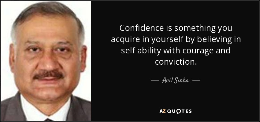 Confidence is something you acquire in yourself by believing in self ability with courage and conviction. - Anil Sinha