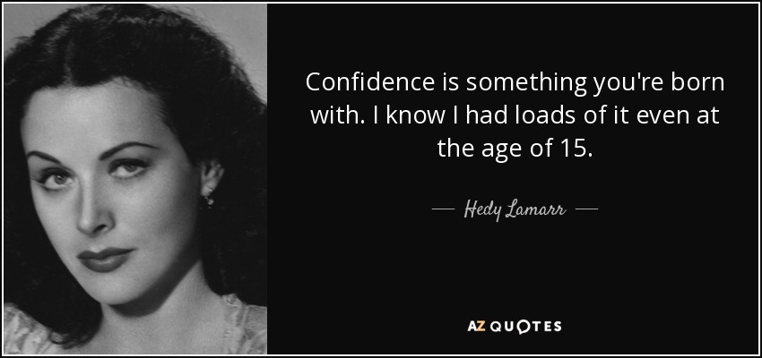 Confidence is something you're born with. I know I had loads of it even at the age of 15. - Hedy Lamarr