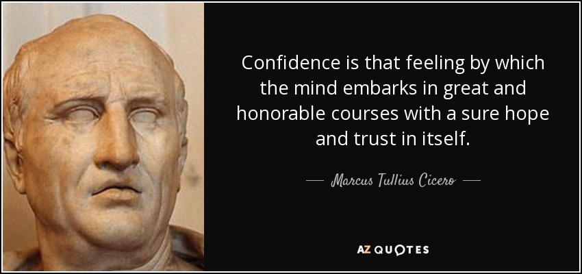 Confidence is that feeling by which the mind embarks in great and honorable courses with a sure hope and trust in itself. - Marcus Tullius Cicero