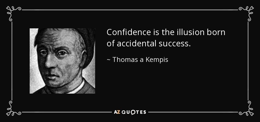 Confidence is the illusion born of accidental success. - Thomas a Kempis
