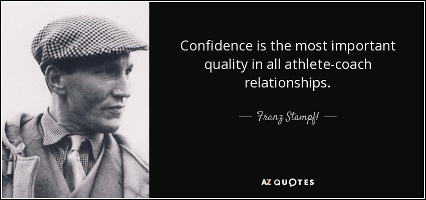 Confidence is the most important quality in all athlete-coach relationships. - Franz Stampfl