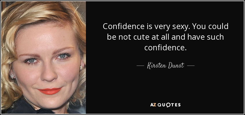 Confidence is very sexy. You could be not cute at all and have such confidence. - Kirsten Dunst