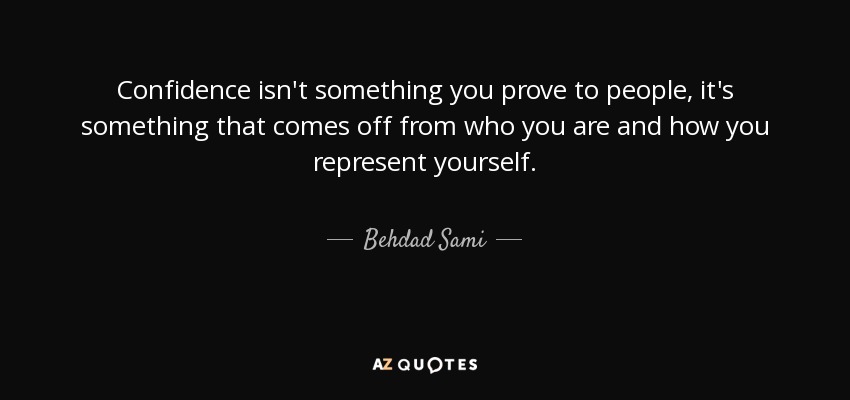 Confidence isn't something you prove to people, it's something that comes off from who you are and how you represent yourself. - Behdad Sami