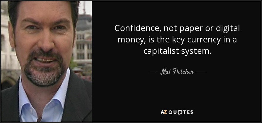 Confidence, not paper or digital money, is the key currency in a capitalist system. - Mal Fletcher