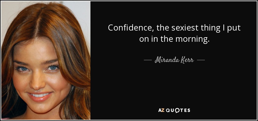 Confidence, the sexiest thing I put on in the morning. - Miranda Kerr