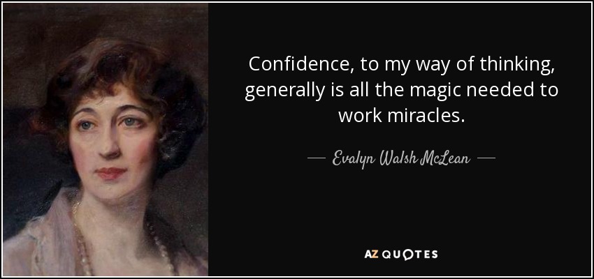 Confidence, to my way of thinking, generally is all the magic needed to work miracles. - Evalyn Walsh McLean