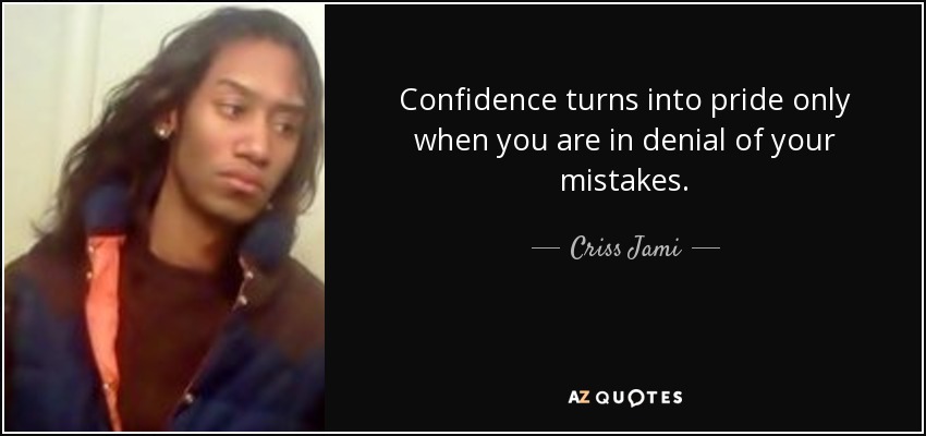 Confidence turns into pride only when you are in denial of your mistakes. - Criss Jami