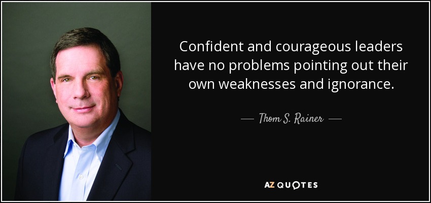 Confident and courageous leaders have no problems pointing out their own weaknesses and ignorance. - Thom S. Rainer