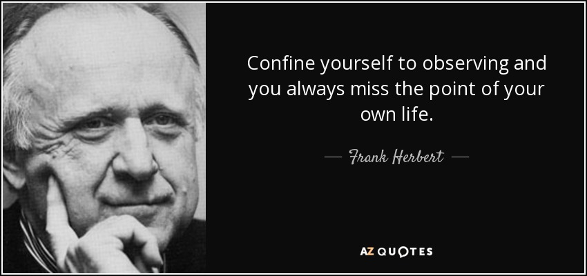 Confine yourself to observing and you always miss the point of your own life. - Frank Herbert