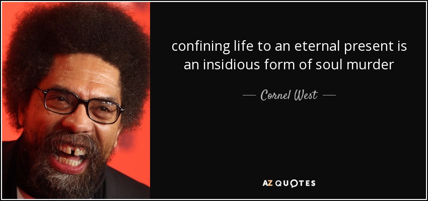 confining life to an eternal present is an insidious form of soul murder - Cornel West