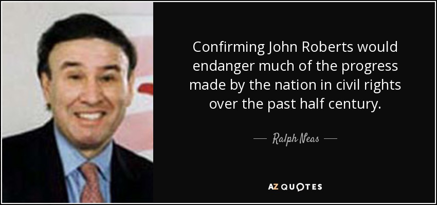 Confirming John Roberts would endanger much of the progress made by the nation in civil rights over the past half century. - Ralph Neas