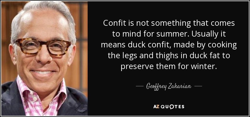 Confit is not something that comes to mind for summer. Usually it means duck confit, made by cooking the legs and thighs in duck fat to preserve them for winter. - Geoffrey Zakarian