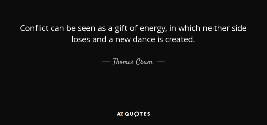 Conflict can be seen as a gift of energy, in which neither side loses and a new dance is created. - Thomas Crum