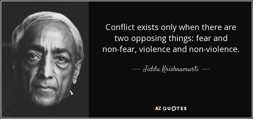 Conflict exists only when there are two opposing things: fear and non-fear, violence and non-violence. - Jiddu Krishnamurti