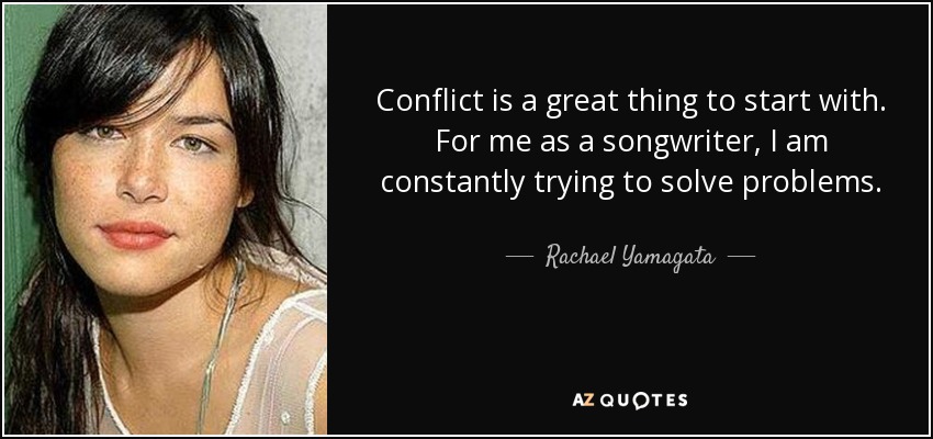Conflict is a great thing to start with. For me as a songwriter, I am constantly trying to solve problems. - Rachael Yamagata
