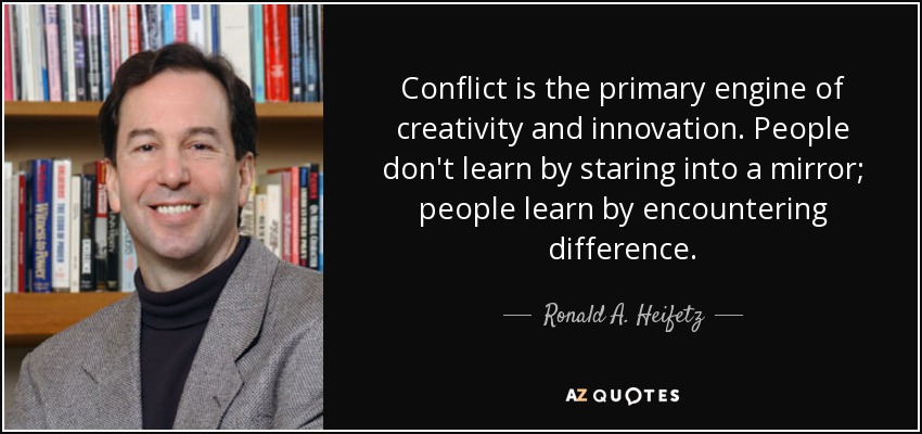 Conflict is the primary engine of creativity and innovation. People don't learn by staring into a mirror; people learn by encountering difference. - Ronald A. Heifetz