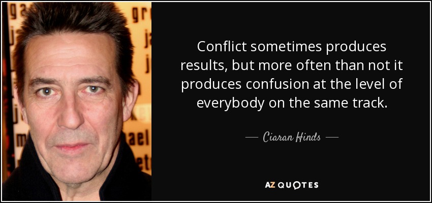 Conflict sometimes produces results, but more often than not it produces confusion at the level of everybody on the same track. - Ciaran Hinds