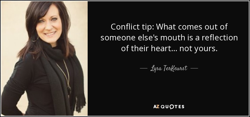 Conflict tip: What comes out of someone else's mouth is a reflection of their heart ... not yours. - Lysa TerKeurst