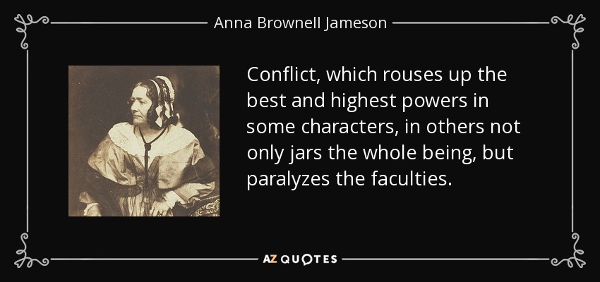 Conflict, which rouses up the best and highest powers in some characters, in others not only jars the whole being, but paralyzes the faculties. - Anna Brownell Jameson