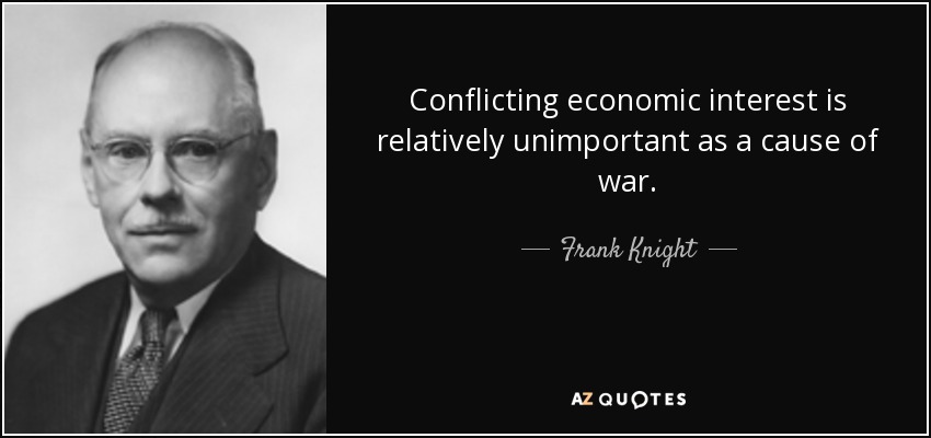 Conflicting economic interest is relatively unimportant as a cause of war. - Frank Knight