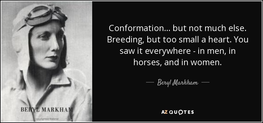 Conformation ... but not much else. Breeding, but too small a heart. You saw it everywhere - in men, in horses, and in women. - Beryl Markham