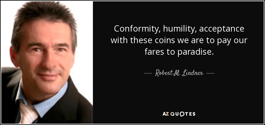Conformity, humility, acceptance with these coins we are to pay our fares to paradise. - Robert M. Lindner