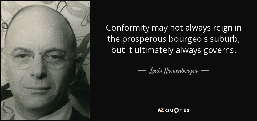 Conformity may not always reign in the prosperous bourgeois suburb, but it ultimately always governs. - Louis Kronenberger