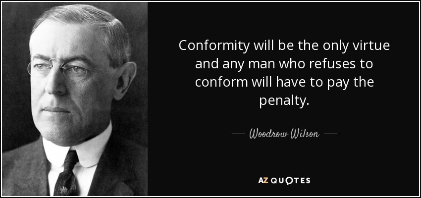 Conformity will be the only virtue and any man who refuses to conform will have to pay the penalty. - Woodrow Wilson