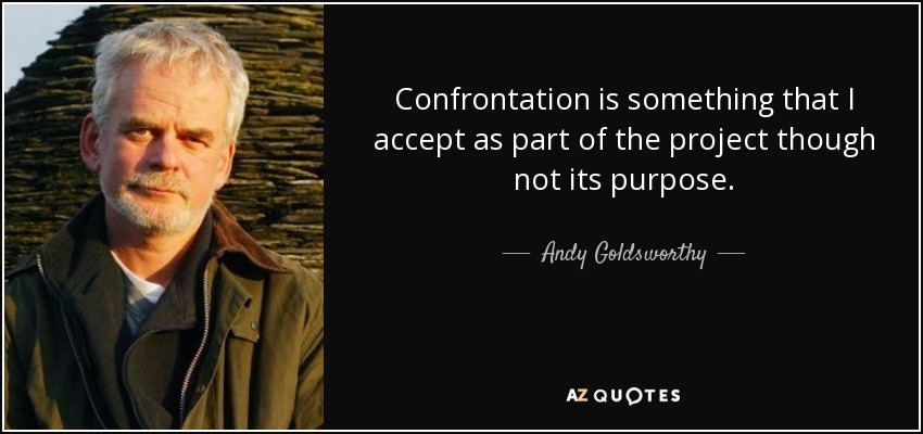 Confrontation is something that I accept as part of the project though not its purpose. - Andy Goldsworthy