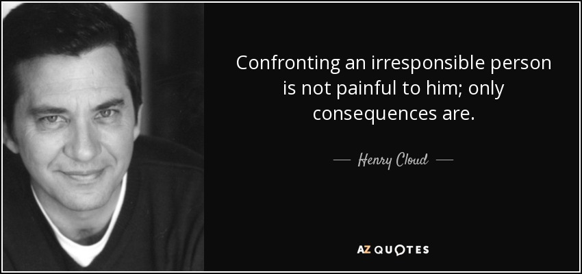 Confronting an irresponsible person is not painful to him; only consequences are. - Henry Cloud