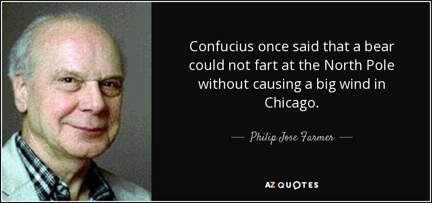 Confucius once said that a bear could not fart at the North Pole without causing a big wind in Chicago. - Philip Jose Farmer