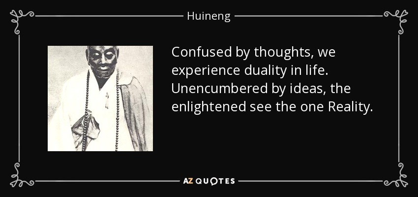 Confused by thoughts, we experience duality in life. Unencumbered by ideas, the enlightened see the one Reality. - Huineng
