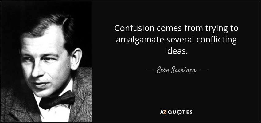 Confusion comes from trying to amalgamate several conflicting ideas. - Eero Saarinen