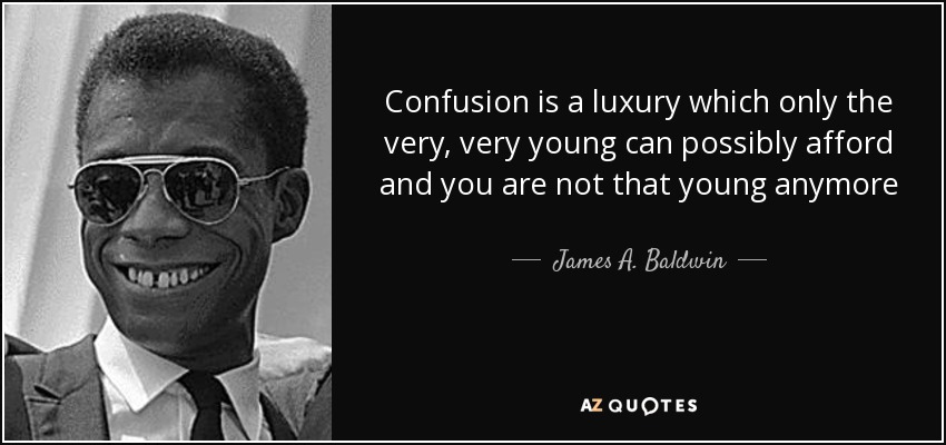 Confusion is a luxury which only the very, very young can possibly afford and you are not that young anymore - James A. Baldwin