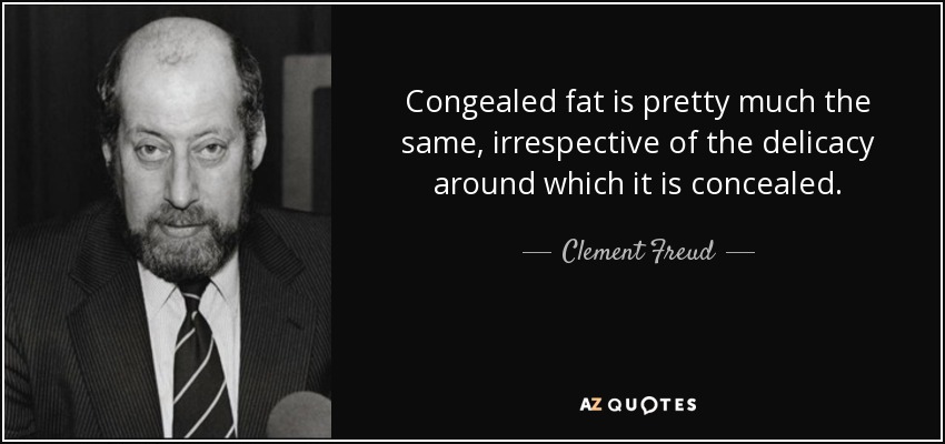 Congealed fat is pretty much the same, irrespective of the delicacy around which it is concealed. - Clement Freud