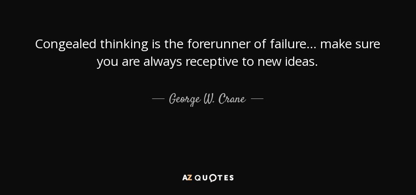 Congealed thinking is the forerunner of failure... make sure you are always receptive to new ideas. - George W. Crane