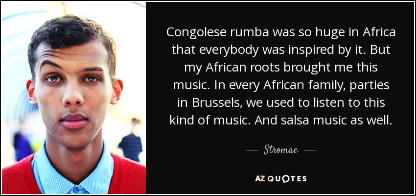 Congolese rumba was so huge in Africa that everybody was inspired by it. But my African roots brought me this music. In every African family, parties in Brussels, we used to listen to this kind of music. And salsa music as well. - Stromae
