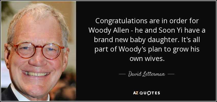Congratulations are in order for Woody Allen - he and Soon Yi have a brand new baby daughter. It's all part of Woody's plan to grow his own wives. - David Letterman